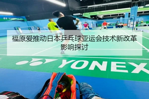 福原爱推动日本乒乓球亚运会技术新改革影响探讨